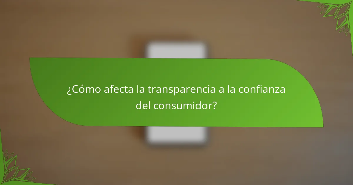 ¿Cómo afecta la transparencia a la confianza del consumidor?