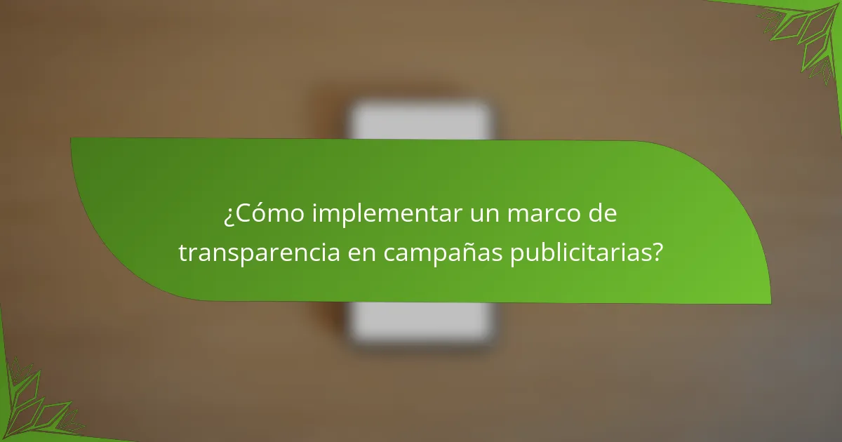 ¿Cómo implementar un marco de transparencia en campañas publicitarias?