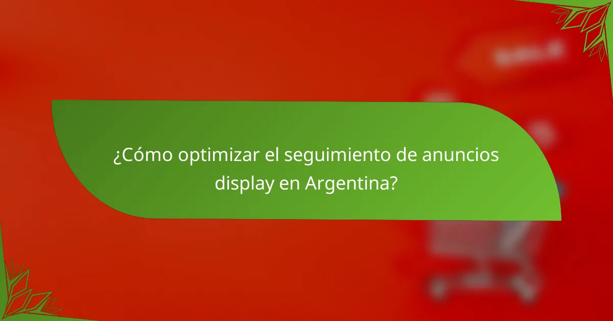 ¿Cómo optimizar el seguimiento de anuncios display en Argentina?