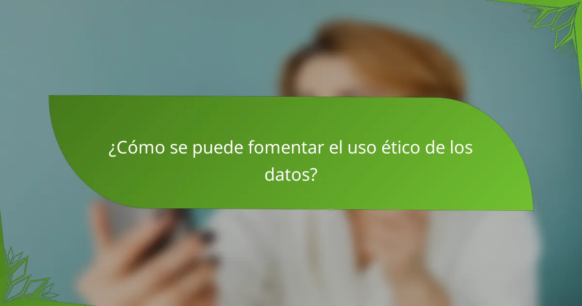 ¿Cómo se puede fomentar el uso ético de los datos?
