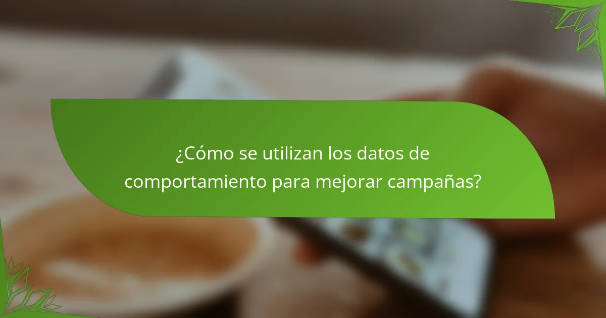 ¿Cómo se utilizan los datos de comportamiento para mejorar campañas?