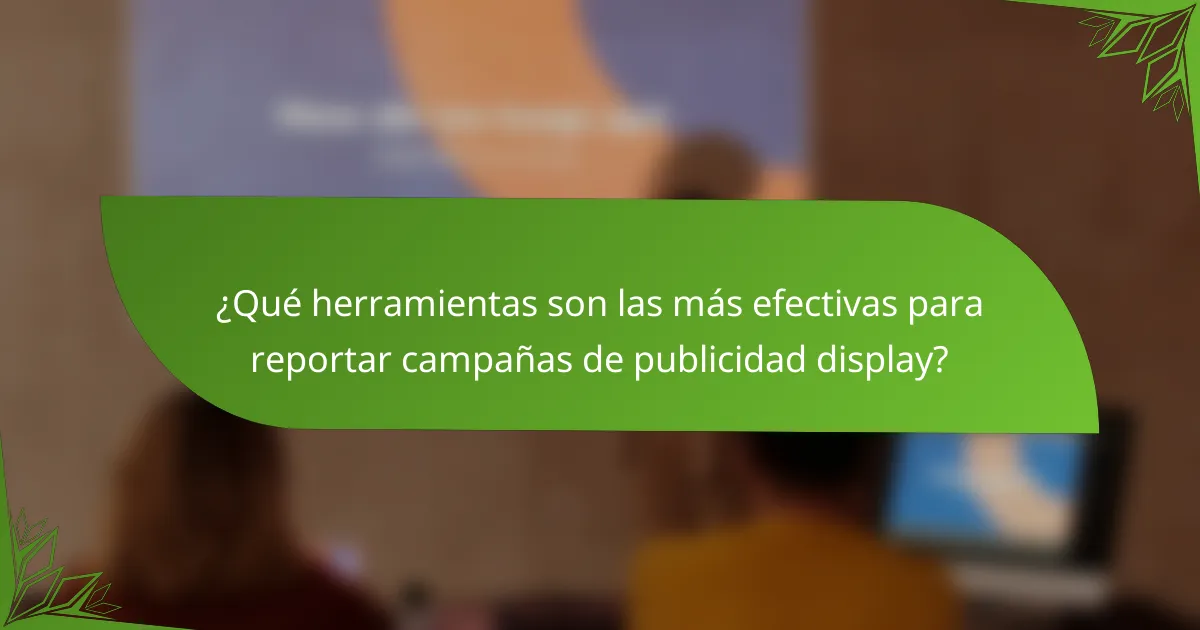 ¿Qué herramientas son las más efectivas para reportar campañas de publicidad display?