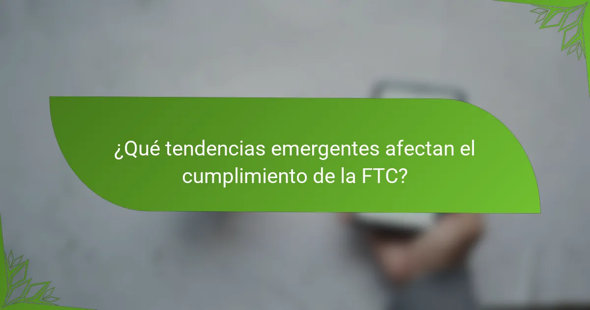 ¿Qué tendencias emergentes afectan el cumplimiento de la FTC?